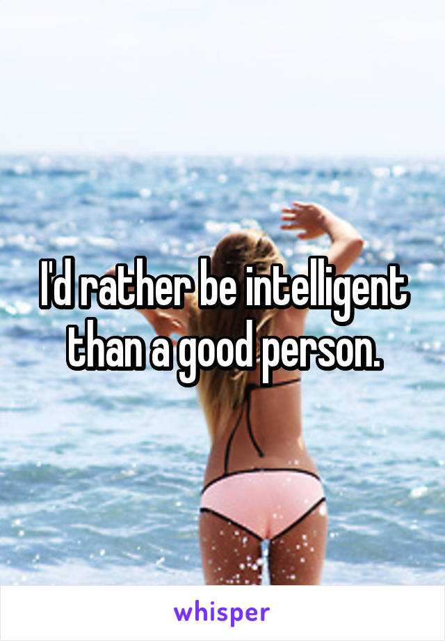 I'd rather be intelligent than a good person.