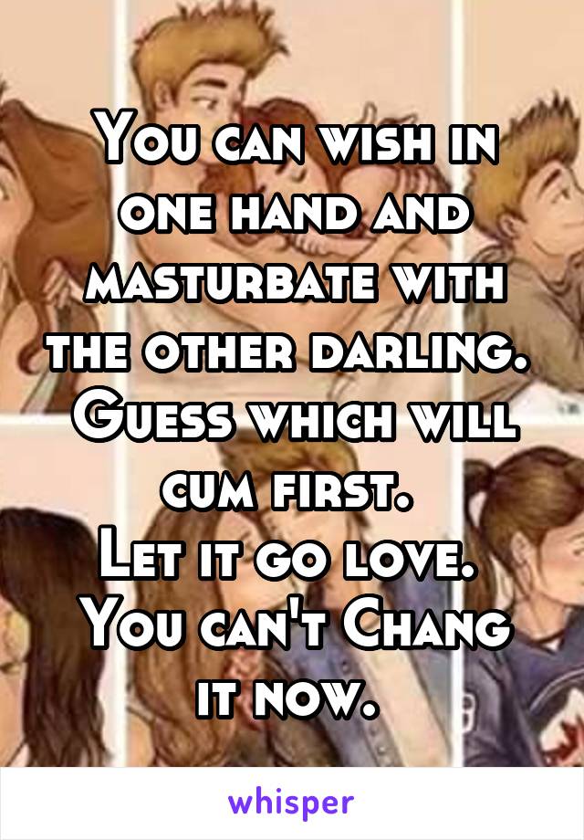 You can wish in one hand and masturbate with the other darling. 
Guess which will cum first. 
Let it go love. 
You can't Chang it now. 