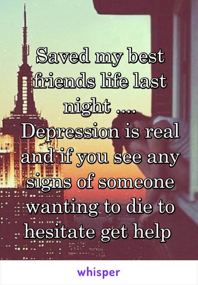Saved my best friends life last night .... Depression is real and if you see any signs of someone wanting to die to hesitate get help 