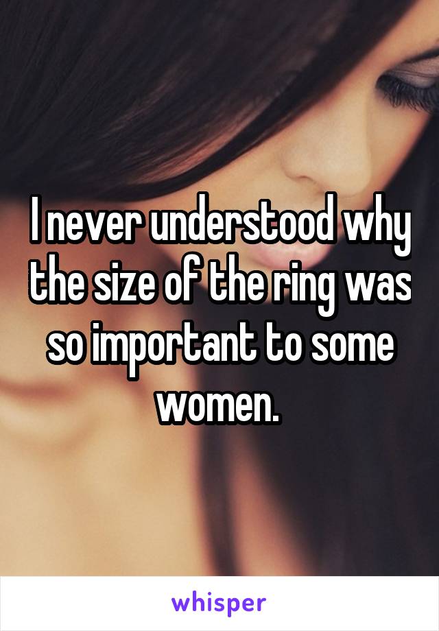 I never understood why the size of the ring was so important to some women. 