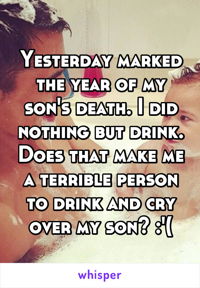 Yesterday marked the year of my son's death. I did nothing but drink. Does that make me a terrible person to drink and cry over my son? :'(