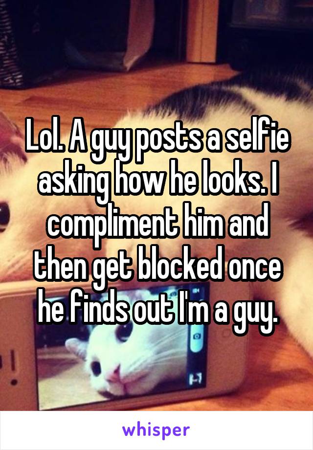 Lol. A guy posts a selfie asking how he looks. I compliment him and then get blocked once he finds out I'm a guy.