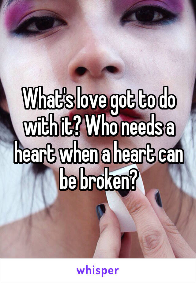 What's love got to do with it? Who needs a heart when a heart can be broken?