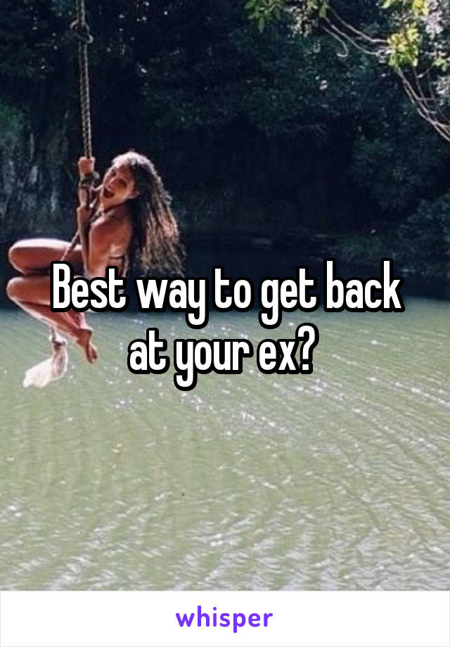 Best way to get back at your ex? 