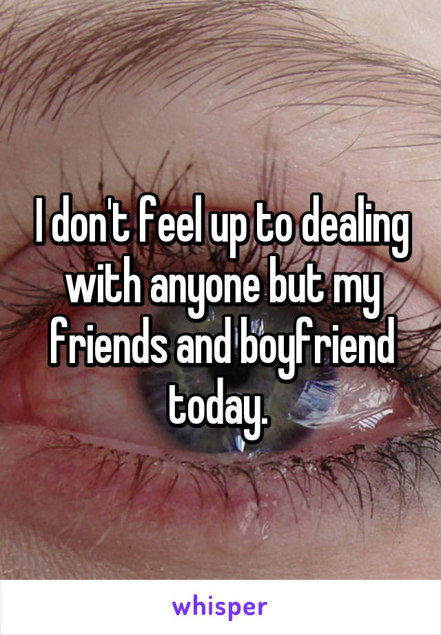 I don't feel up to dealing with anyone but my friends and boyfriend today. 