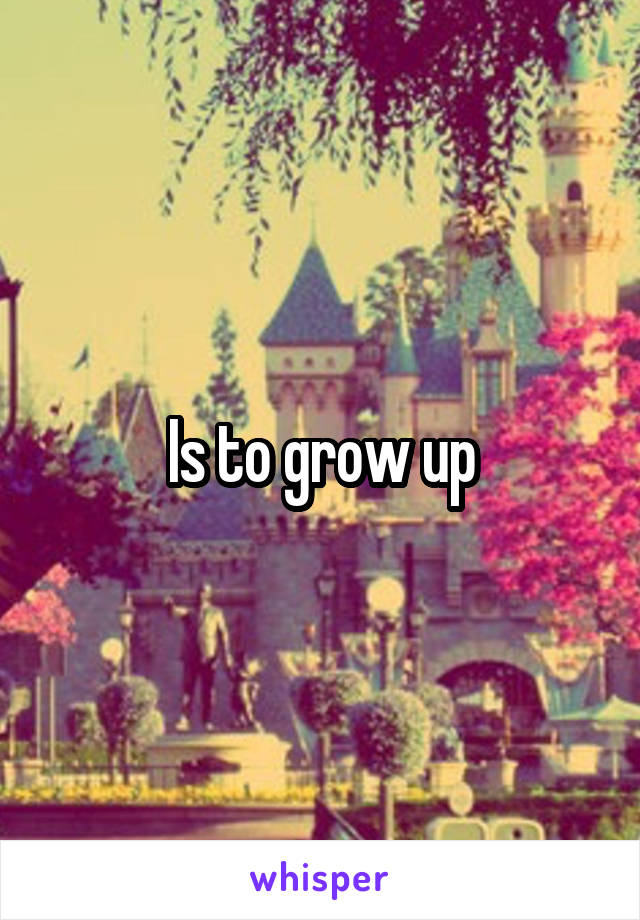 Is to grow up