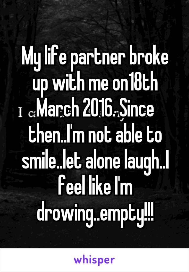 My life partner broke up with me on18th March 2016. Since then..I'm not able to smile..let alone laugh..I feel like I'm drowing..empty!!!