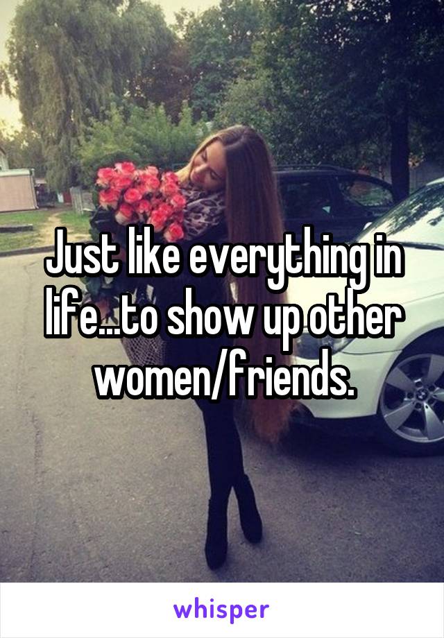 Just like everything in life...to show up other women/friends.