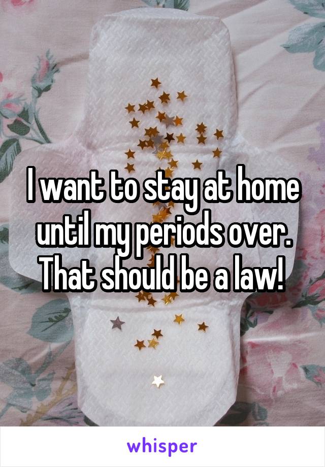 I want to stay at home until my periods over. That should be a law! 