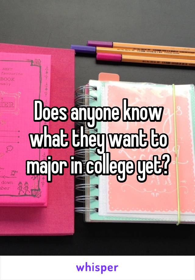 Does anyone know what they want to major in college yet?