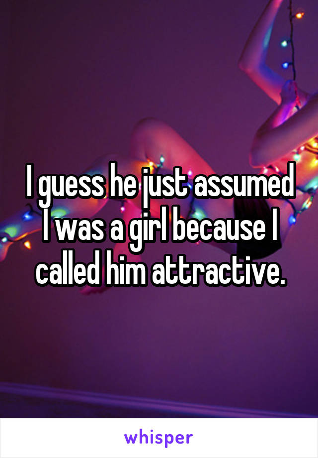 I guess he just assumed I was a girl because I called him attractive.