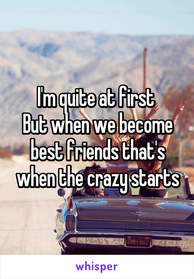 I'm quite at first 
But when we become best friends that's when the crazy starts