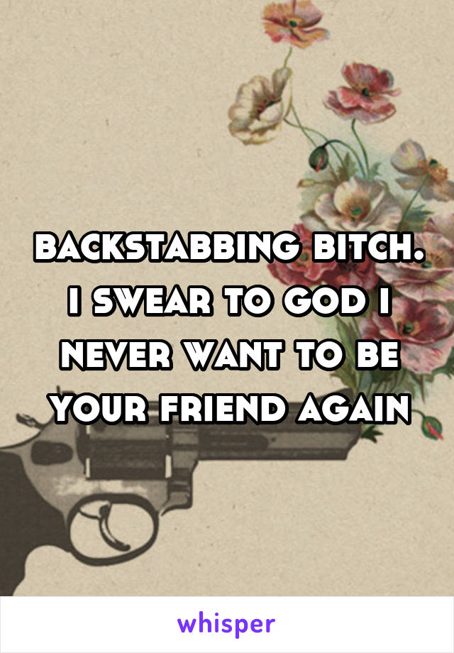 backstabbing bitch. i swear to god i never want to be your friend again
