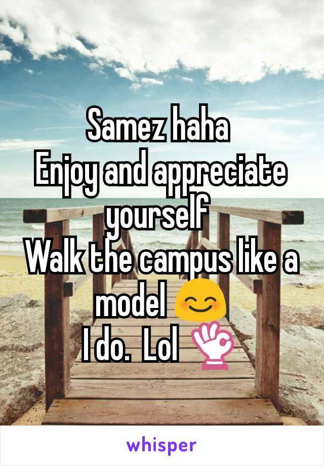 Samez haha 
Enjoy and appreciate yourself 
Walk the campus like a model 😊
I do.  Lol 👌