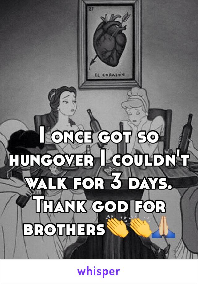I once got so hungover I couldn't walk for 3 days. Thank god for brothers👏👏🙏🏼