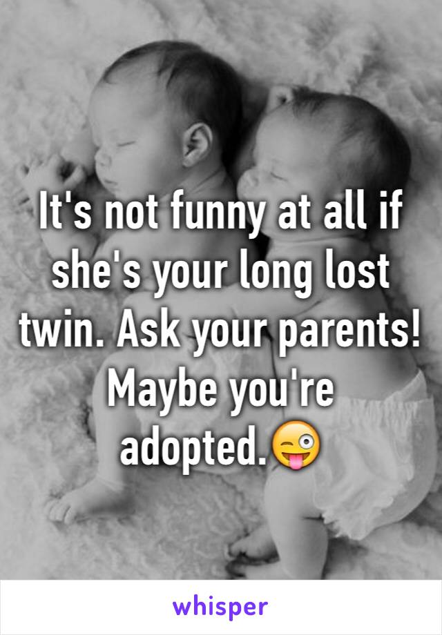 It's not funny at all if she's your long lost twin. Ask your parents! Maybe you're adopted.😜
