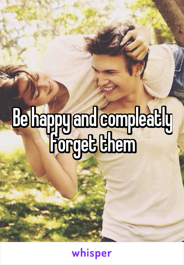 Be happy and compleatly forget them
