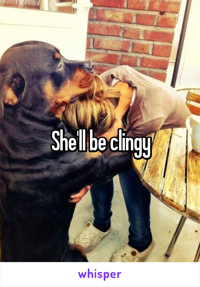 She'll be clingy