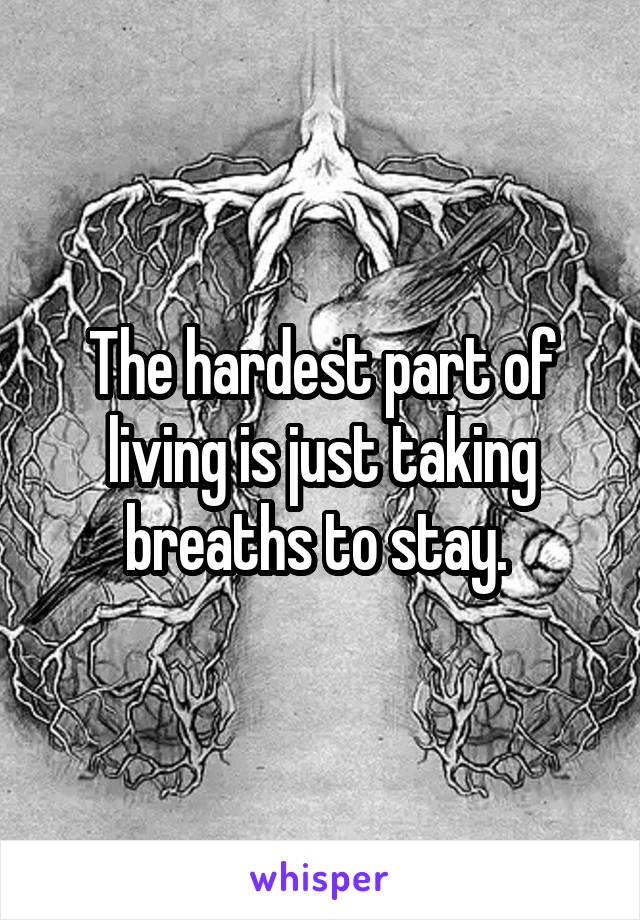 The hardest part of living is just taking breaths to stay. 