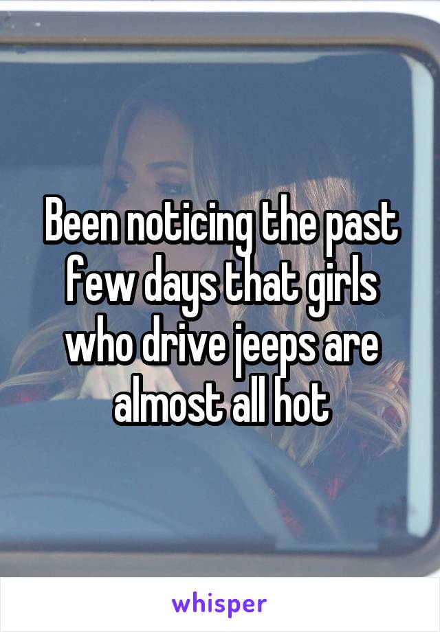 Been noticing the past few days that girls who drive jeeps are almost all hot