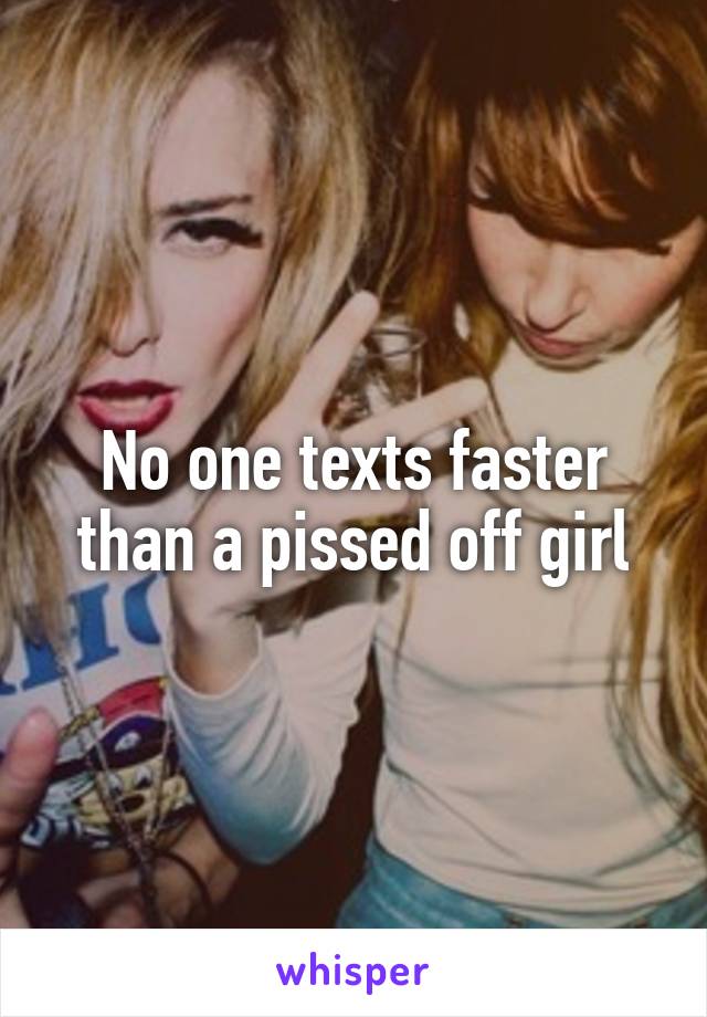 No one texts faster than a pissed off girl