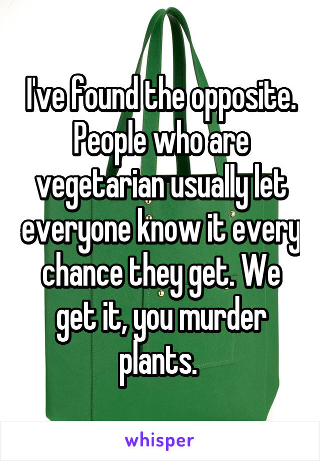 I've found the opposite. People who are vegetarian usually let everyone know it every chance they get. We get it, you murder plants. 