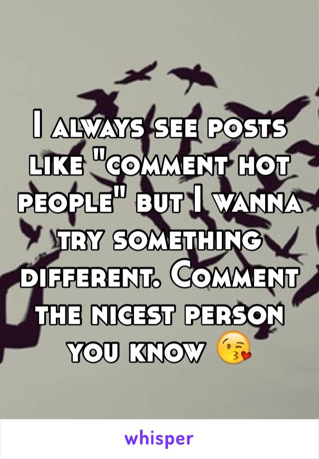 I always see posts like "comment hot people" but I wanna try something different. Comment the nicest person you know 😘