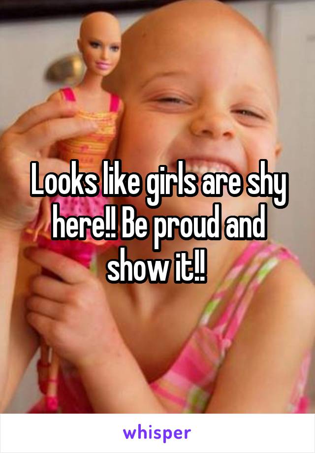 Looks like girls are shy here!! Be proud and show it!! 