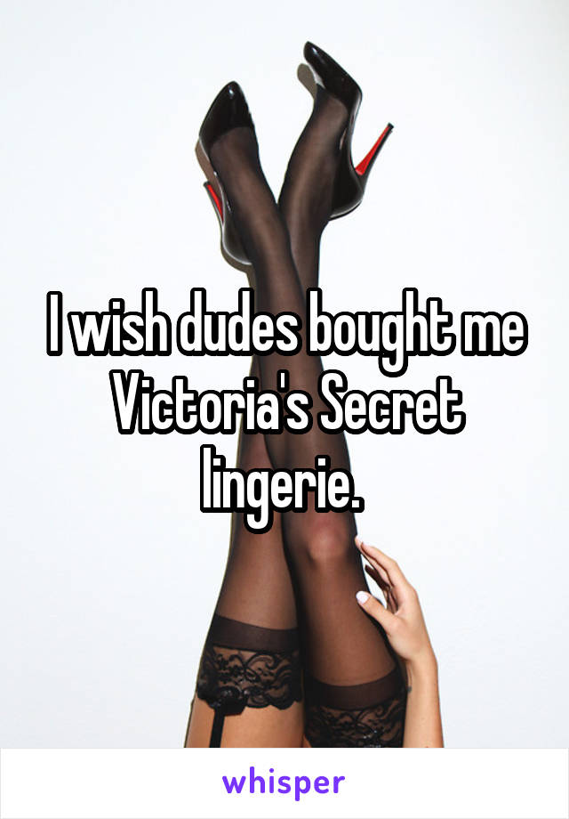 I wish dudes bought me Victoria's Secret lingerie. 