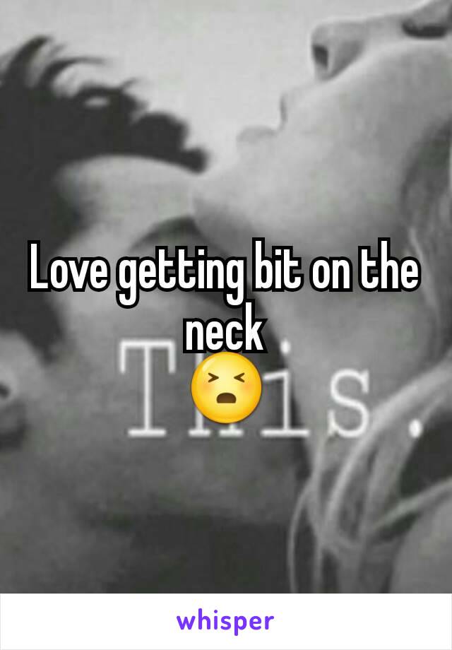 Love getting bit on the neck
😣