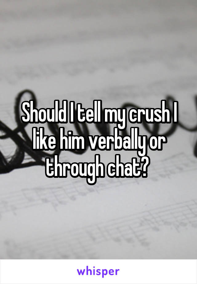 Should I tell my crush I like him verbally or through chat? 