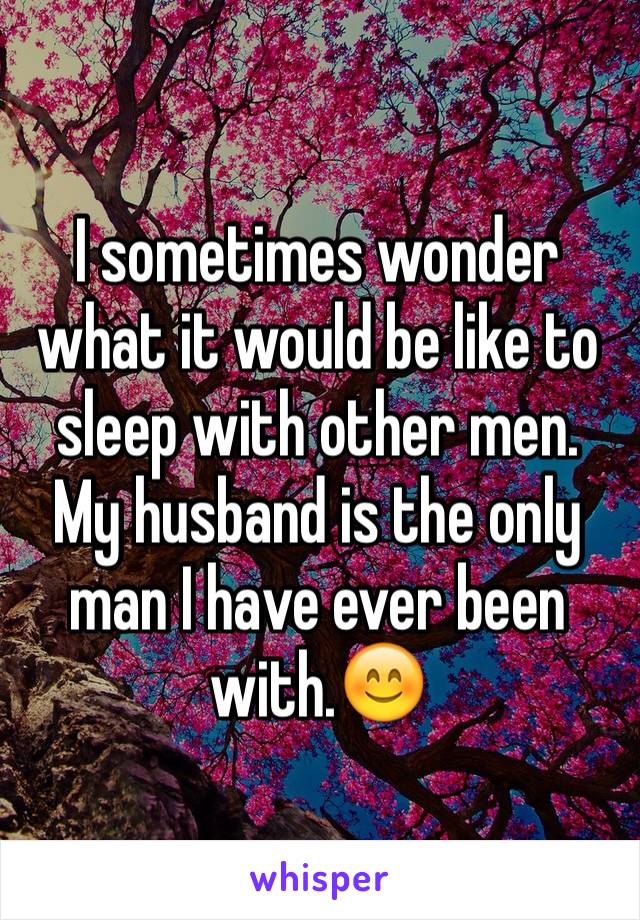 I sometimes wonder what it would be like to sleep with other men. My husband is the only man I have ever been with.😊