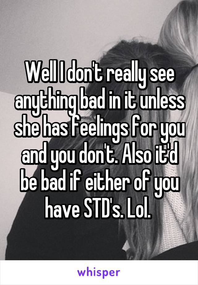 Well I don't really see anything bad in it unless she has feelings for you and you don't. Also it'd be bad if either of you have STD's. Lol. 