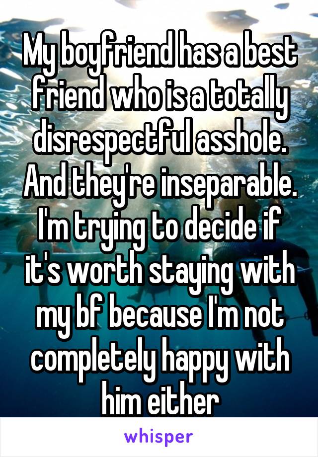 My boyfriend has a best friend who is a totally disrespectful asshole. And they're inseparable. I'm trying to decide if it's worth staying with my bf because I'm not completely happy with him either