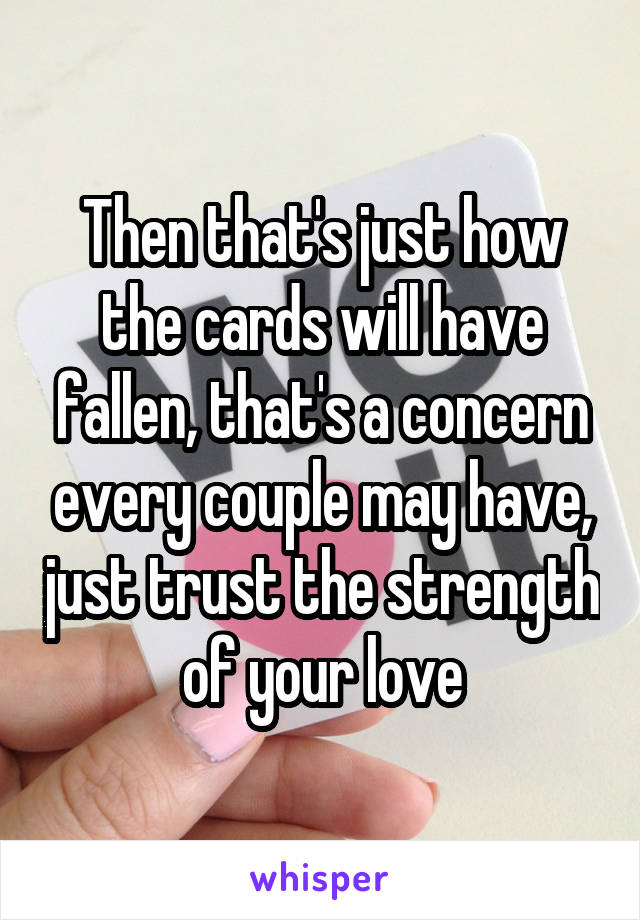 Then that's just how the cards will have fallen, that's a concern every couple may have, just trust the strength of your love