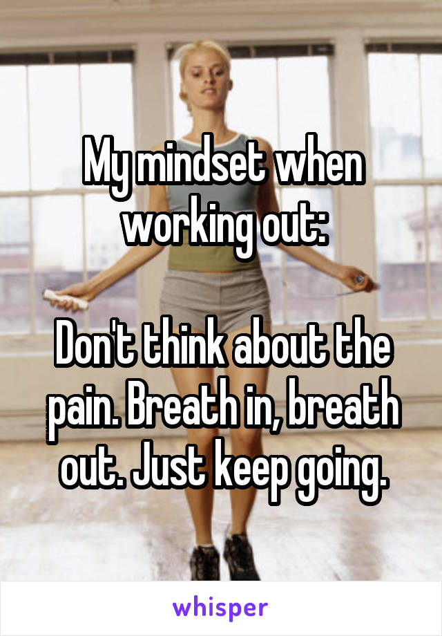 My mindset when working out:

Don't think about the pain. Breath in, breath out. Just keep going.