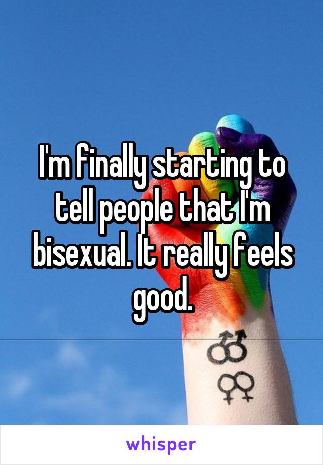 I'm finally starting to tell people that I'm bisexual. It really feels good.