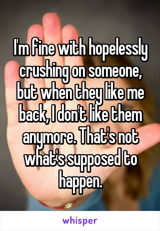 I'm fine with hopelessly crushing on someone, but when they like me back, I don't like them anymore. That's not what's supposed to happen.