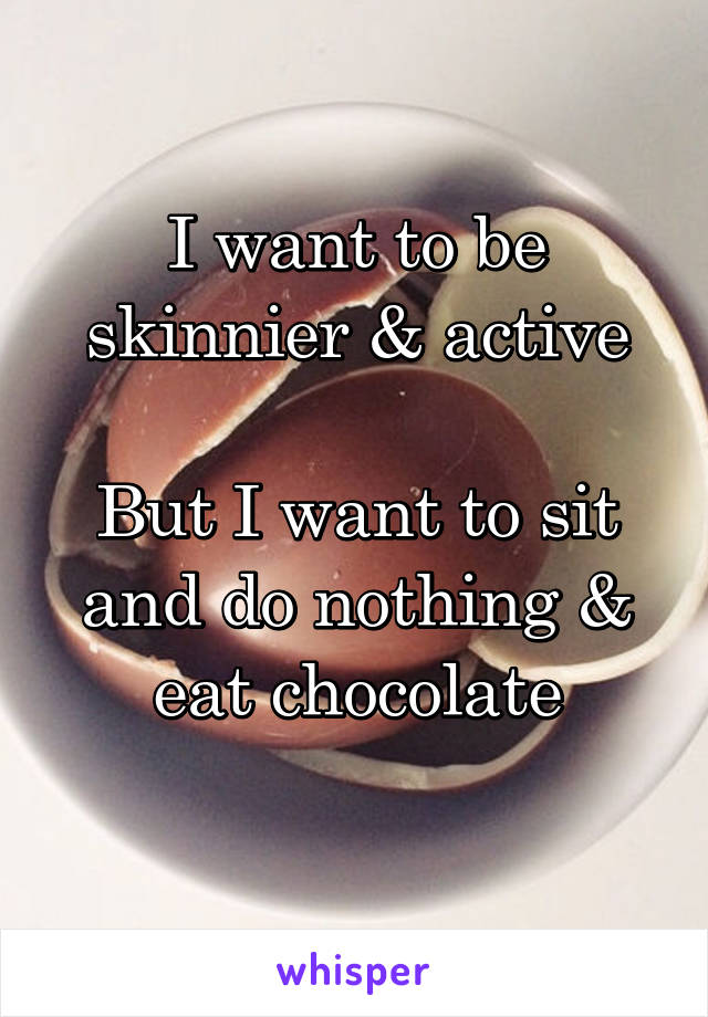 I want to be skinnier & active

But I want to sit and do nothing & eat chocolate

