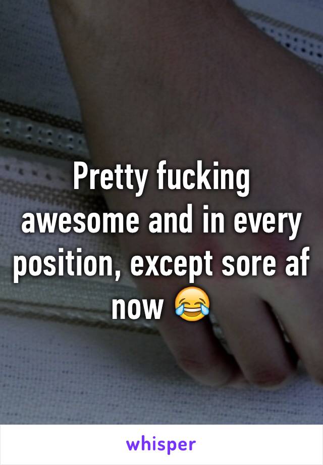 Pretty fucking awesome and in every position, except sore af now 😂