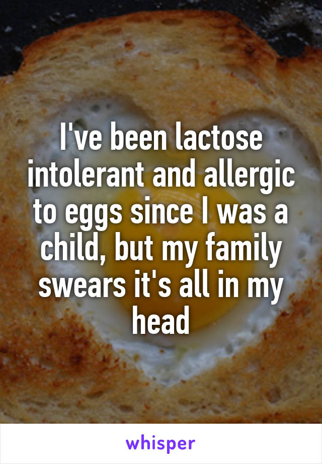 I've been lactose intolerant and allergic to eggs since I was a child, but my family swears it's all in my head