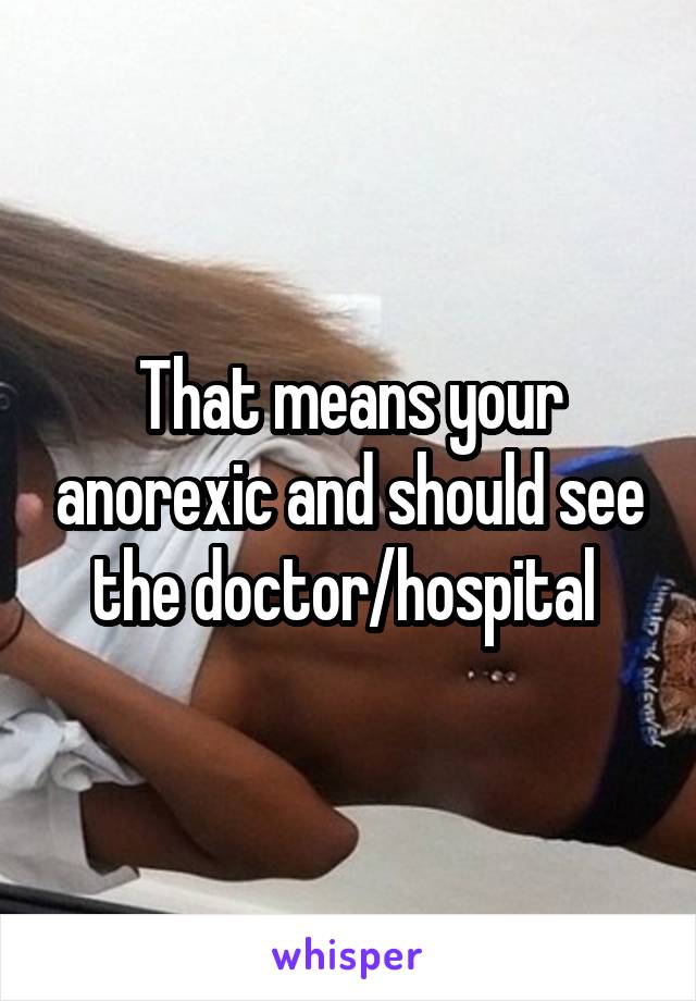 That means your anorexic and should see the doctor/hospital 