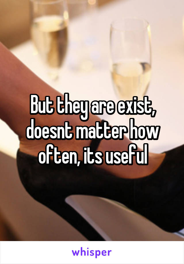 But they are exist, doesnt matter how often, its useful