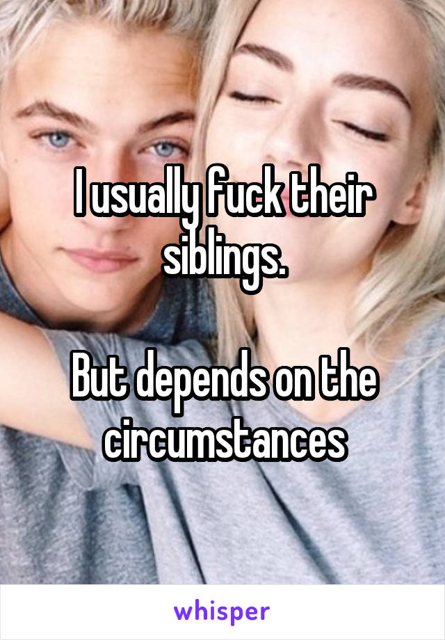 I usually fuck their siblings.

But depends on the circumstances