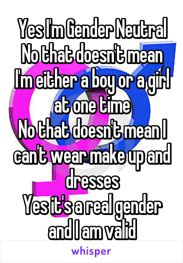 Yes I'm Gender Neutral
No that doesn't mean I'm either a boy or a girl at one time
No that doesn't mean I can't wear make up and dresses
Yes it's a real gender and I am valid