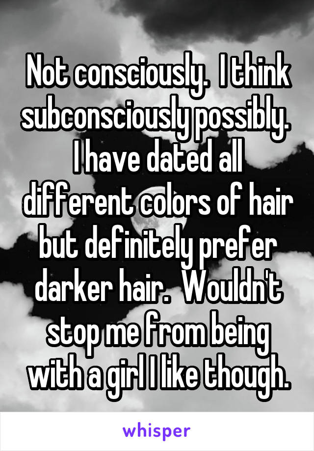 Not consciously.  I think subconsciously possibly.  I have dated all different colors of hair but definitely prefer darker hair.  Wouldn't stop me from being with a girl I like though.