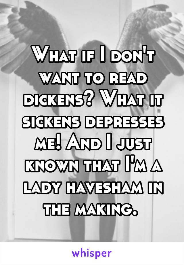 What if I don't want to read dickens? What it sickens depresses me! And I just known that I'm a lady havesham in the making. 