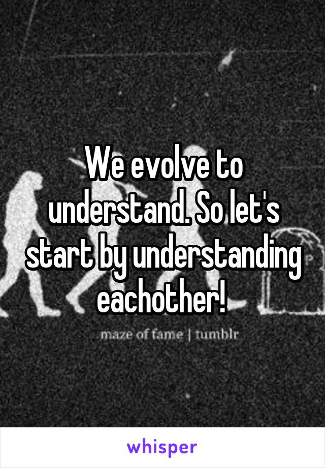 We evolve to understand. So let's start by understanding eachother! 