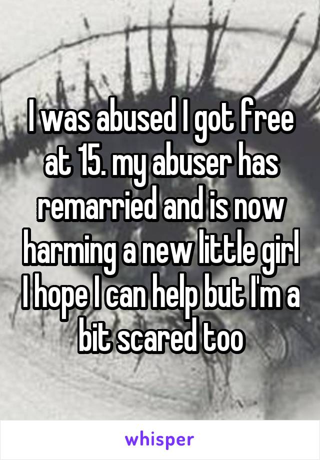I was abused I got free at 15. my abuser has remarried and is now harming a new little girl I hope I can help but I'm a bit scared too