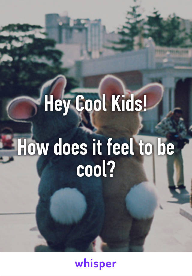 Hey Cool Kids!

How does it feel to be cool?